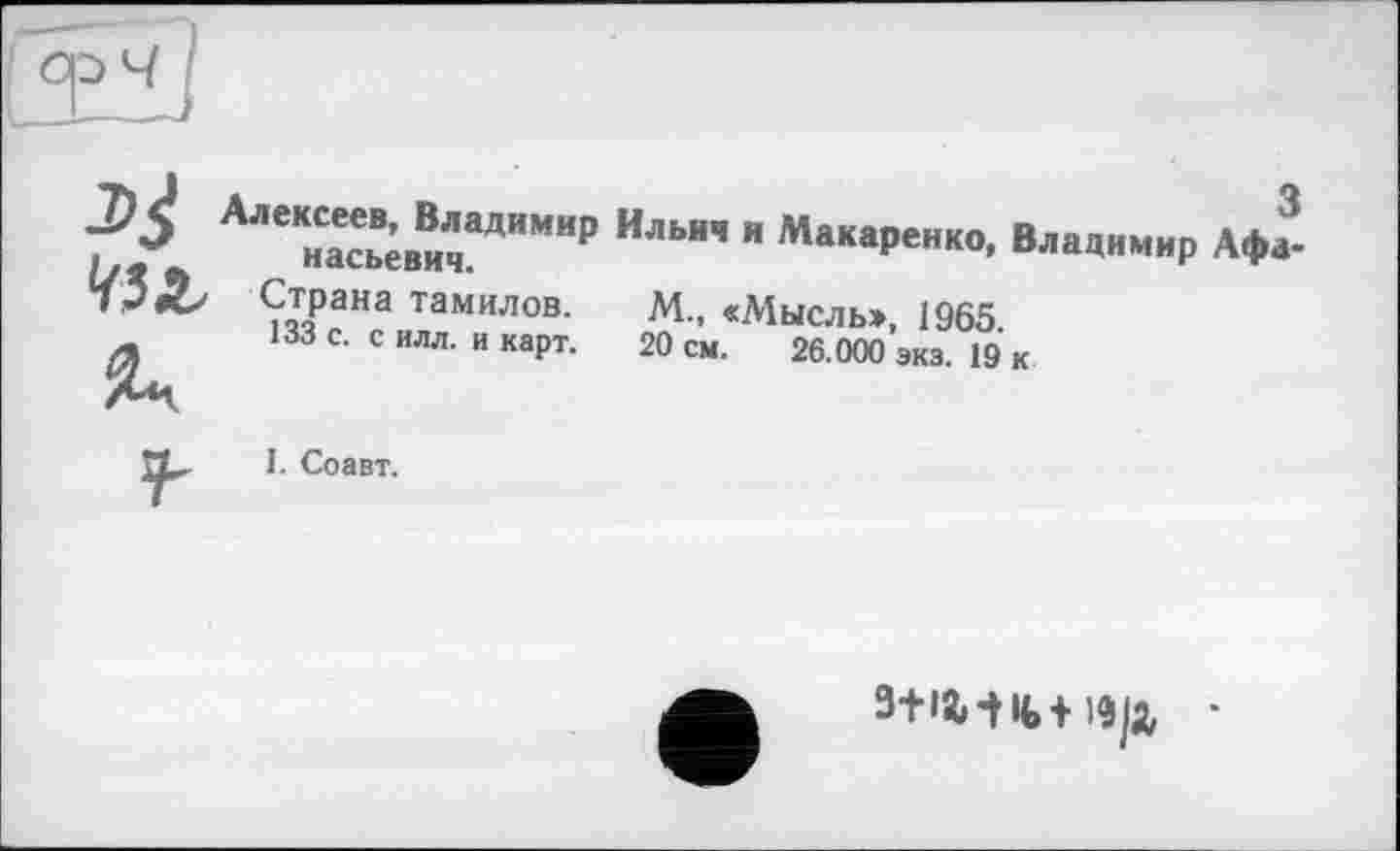 ﻿АЛЄ нСасЄьВ;виЇаДИМИР ИЛЬНЧ " МакаРенко, Владимир Афа-
Страна тамилов. М., «Мысль>, 1965
133 с. с илл. и карт. 20 см. 26.000 экз. 19 к
I. Соавт.